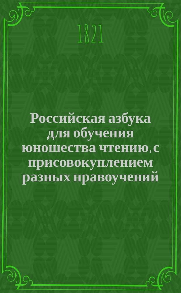 Российская азбука для обучения юношества чтению, с присовокуплением разных нравоучений. : Изданная для детей всяково состояния