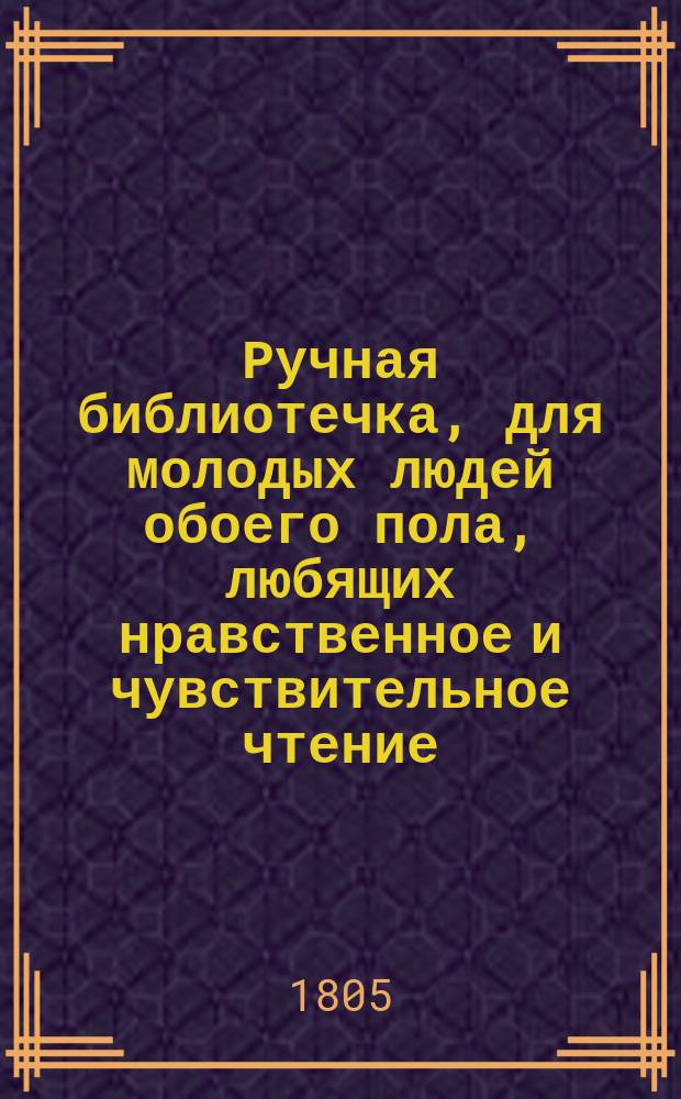 Ручная библиотечка, для молодых людей обоего пола, любящих нравственное и чувствительное чтение : Перевод с немецкаго. Ч.1