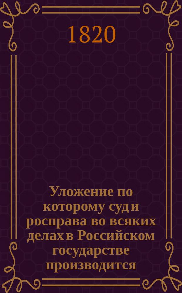 Уложение по которому суд и росправа во всяких делах в Российском государстве производится, : Сочиненное и напечатанное при владении. Его величества государя царя и великаго князя Алексея Михайловича всея России самодержца в лето от сотворения мира 7156