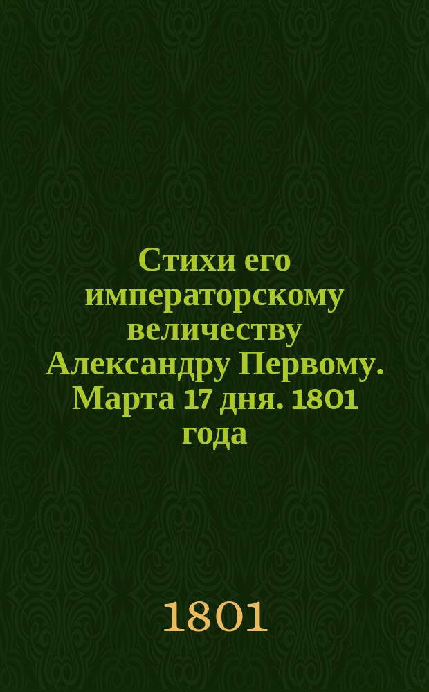 Стихи его императорскому величеству Александру Первому. Марта 17 дня. 1801 года