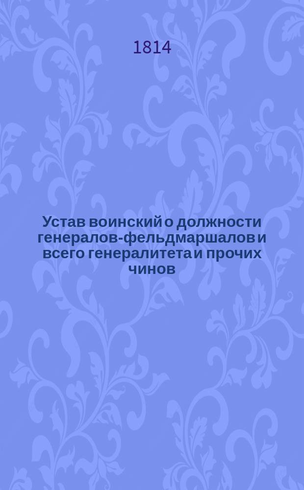 Устав воинский о должности генералов-фельдмаршалов и всего генералитета и прочих чинов, которые при войске надлежат быть, и оных воинских делах и поведениях, что каждому чинить должно.