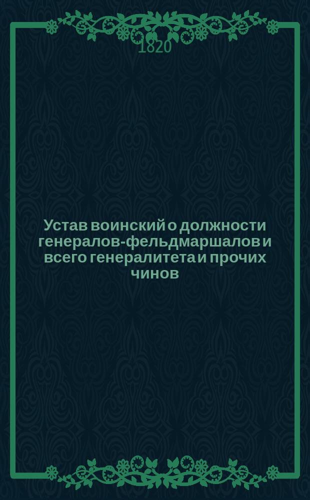 Устав воинский о должности генералов-фельдмаршалов и всего генералитета и прочих чинов, которые при войске надлежат быть, и оных воинских делах и поведениях, что каждому чинить должно.