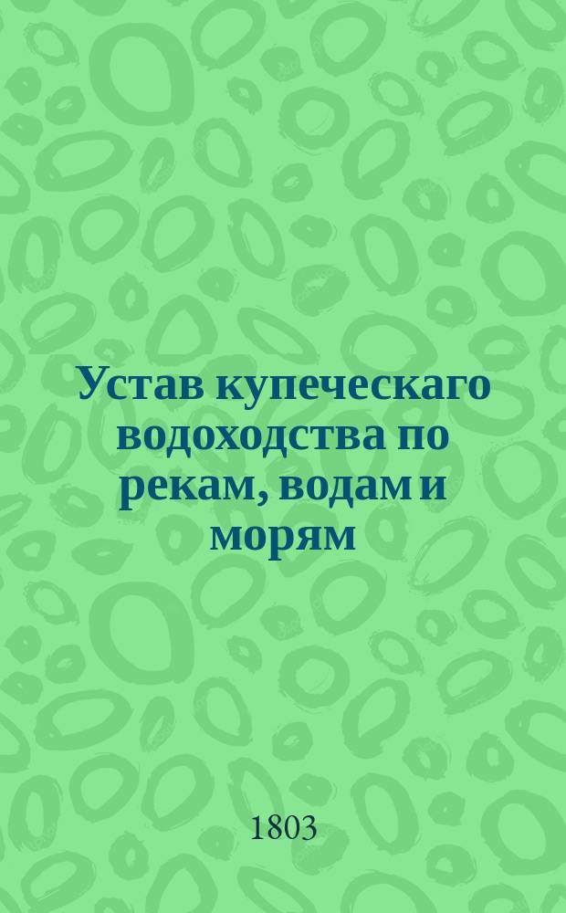 Устав купеческаго водоходства по рекам, водам и морям : Часть первая -вторая