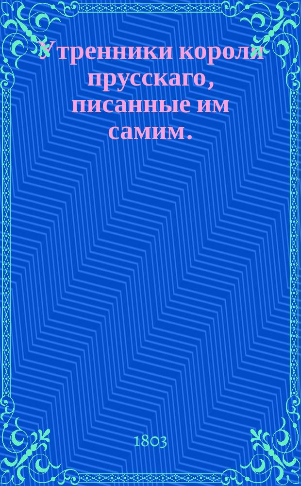 Утренники короля прусскаго, писанные им самим. : Перевод с французскаго