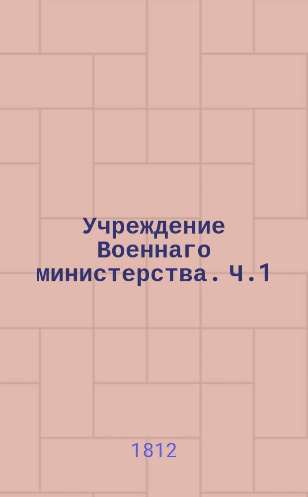 Учреждение Военнаго министерства. Ч.1 : Образование Военнаго министерства