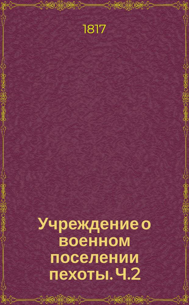 Учреждение о военном поселении пехоты. Ч.2 : Особенныя установления, к устройству военнаго поселения пехоты принадлежащия
