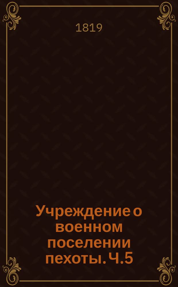 Учреждение о военном поселении пехоты. Ч.5 : Разныя постановления