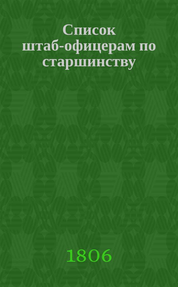 Список штаб-офицерам по старшинству : По 26-е маия 1806 года