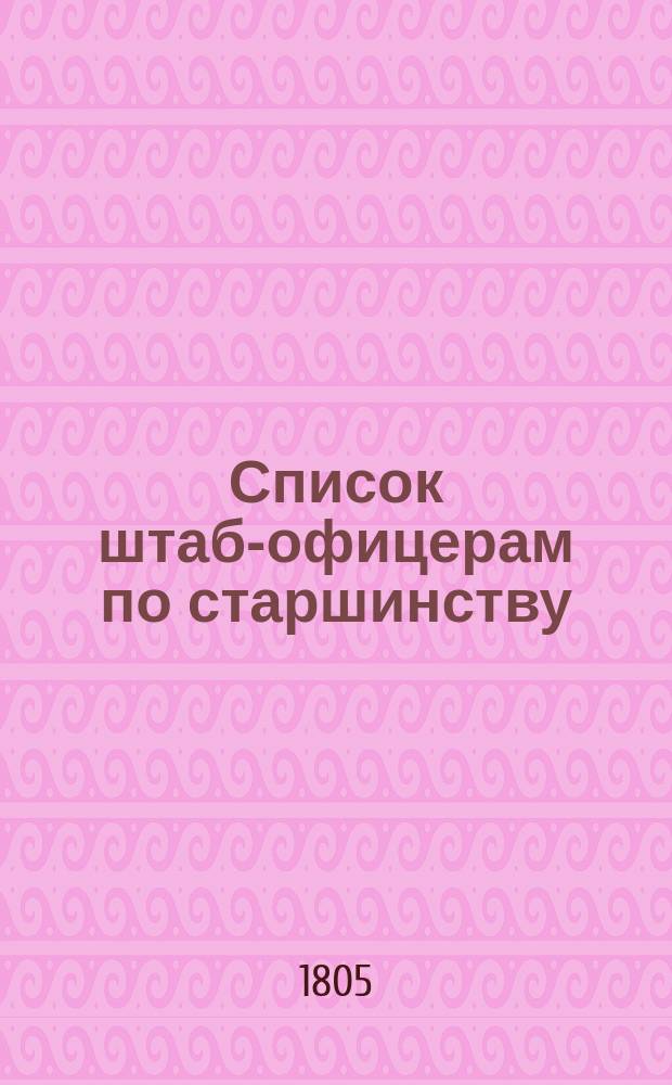 Список штаб-офицерам по старшинству : По 9-е ноября 1805 года