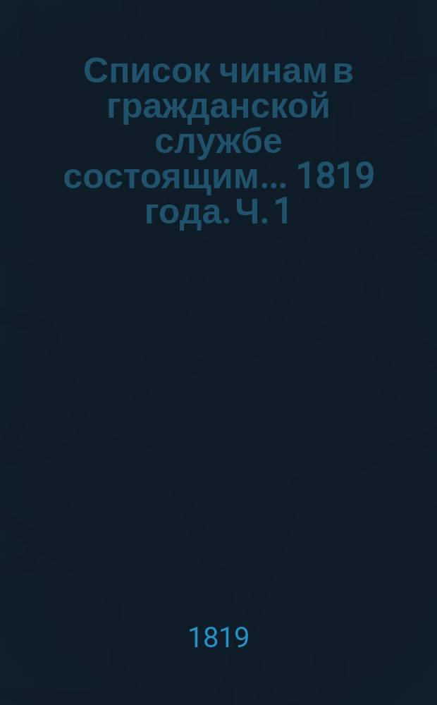 Список чинам в гражданской службе состоящим ... 1819 года. Ч. 1