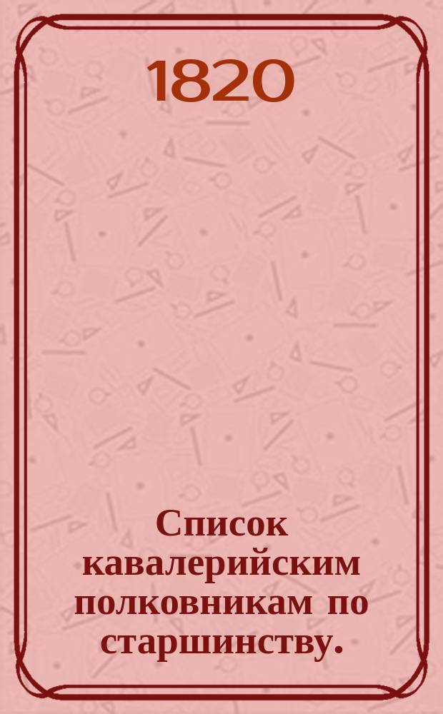 Список кавалерийским полковникам по старшинству. : Напечатан по 1-е генваря 1820 года