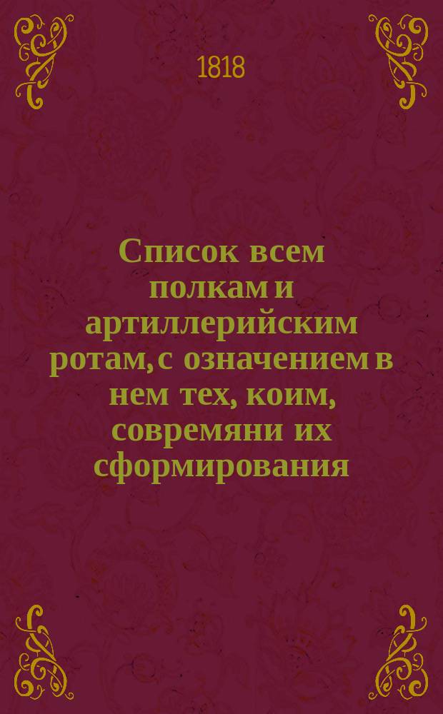 Список всем полкам и артиллерийским ротам, с означением в нем тех, коим, совремяни их сформирования, за отличие в кампаниях пожалованы военныя почести 1818 года