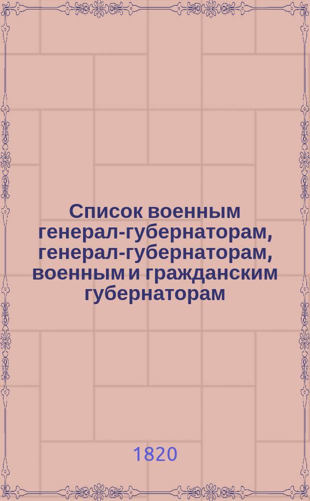 Список военным генерал-губернаторам, генерал-губернаторам, военным и гражданским губернаторам, градоначальникам, войсковым атаманам, губернским предводителям, вице-губернаторам и председателям палат и о сроках дворянским выборам. : 1820 года