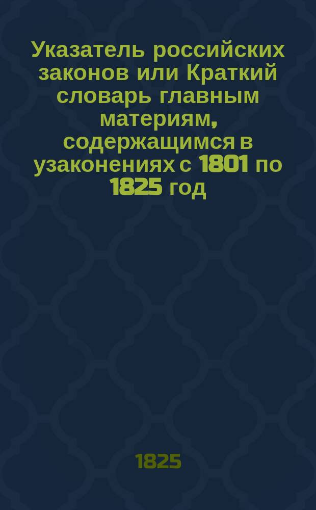 Указатель российских законов или Краткий словарь главным материям, содержащимся в узаконениях с 1801 по 1825 год