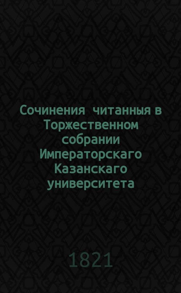 Сочинения читанныя в Торжественном собрании Императорскаго Казанскаго университета, июля 5 дня 1821 года
