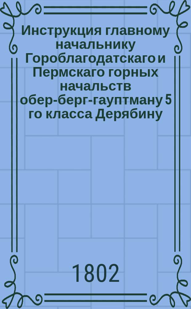 Инструкция главному начальнику Гороблагодатскаго и Пермскаго горных начальств обер-берг-гауптману 5 го класса Дерябину