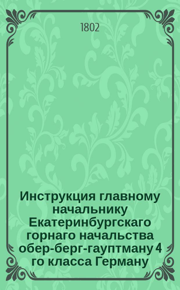 Инструкция главному начальнику Екатеринбургскаго горнаго начальства обер-берг-гауптману 4 го класса Герману