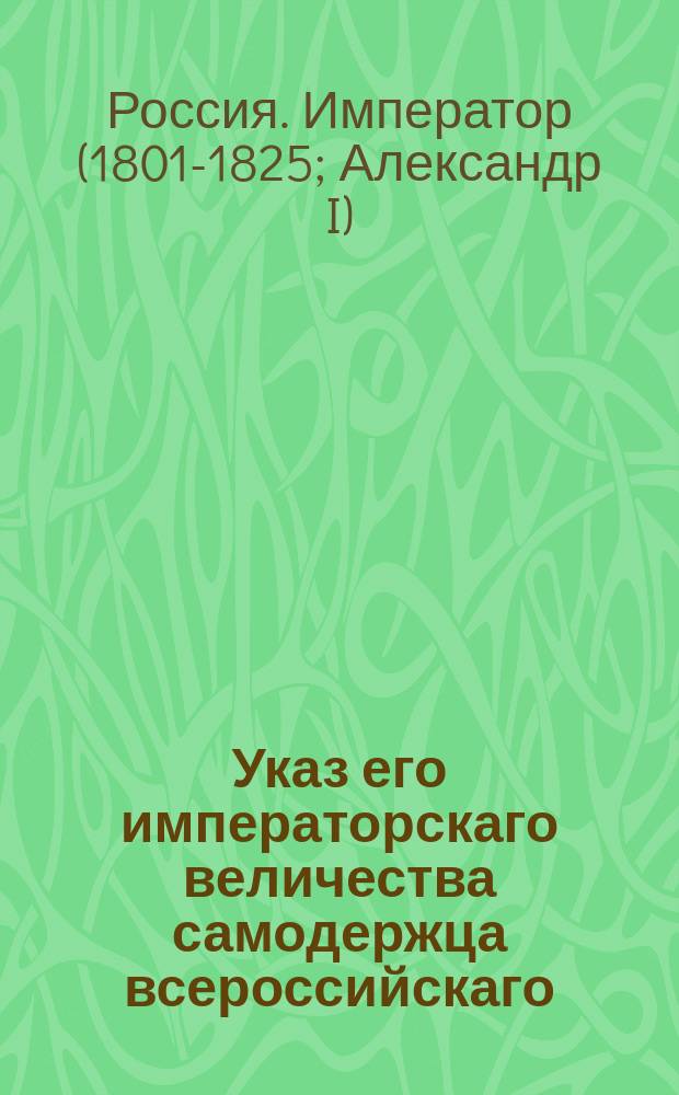 Указ его императорскаго величества самодержца всероссийскаго : О рассылке именного указа от 10 марта 1802 года о принятии Приказов общественного призрения в особенное внимание и покровительство его величества и о подаче рапортов на высочайшее усмотрение за каждую половину года о капиталах, в Приказах общественного призрения состоящим и о пожертвованиях, в оные поступающих : Из Правительствующаго Сената