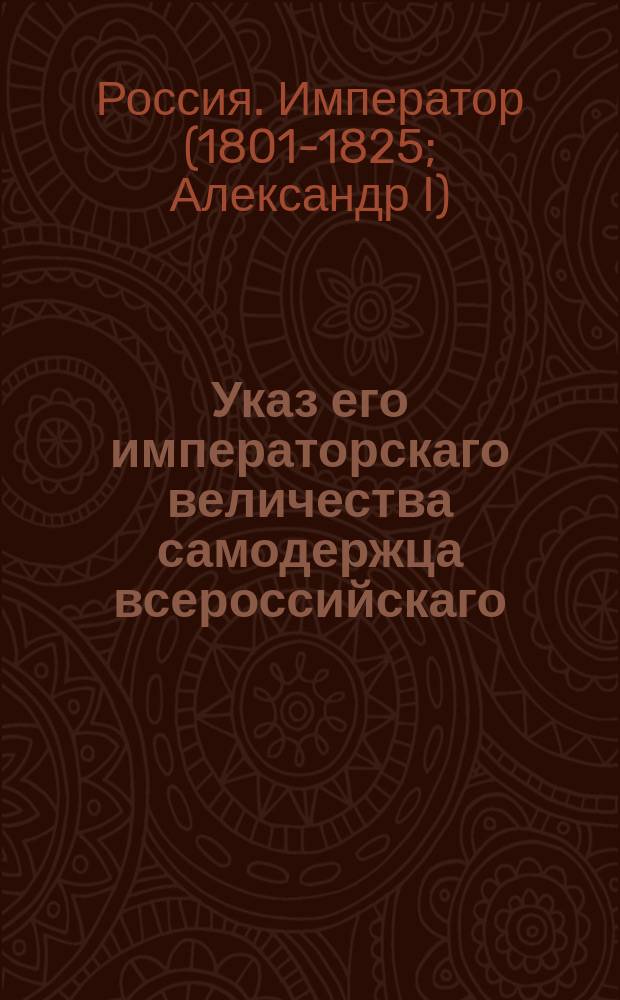 Указ его императорскаго величества самодержца всероссийскаго : О рассылке именного указа от 1 апреля 1802 года о непродаже книг противным законам божиим и гражданским : Из Правительствующаго Сената