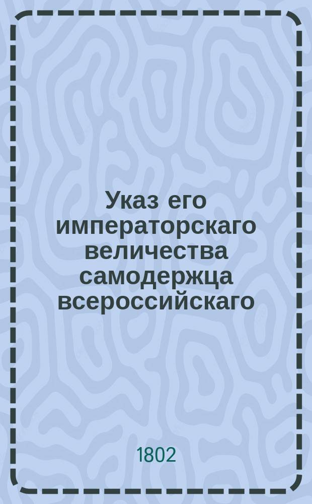 Указ его императорскаго величества самодержца всероссийскаго : О рассылке сенатского указа от 24 апреля 1802 года о нестеснении людей свободного состояния и казенных крестьян в покупке земель и в совершении на оные крепостей узаконенным порядком : Из Правительствующаго Сената