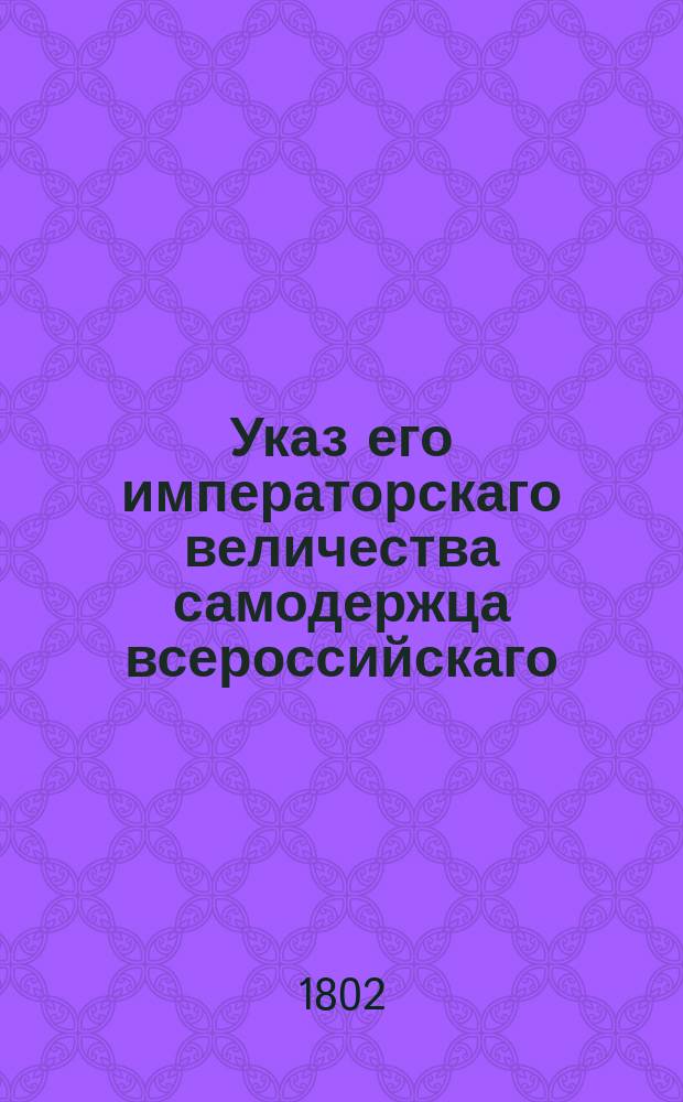 Указ его императорскаго величества самодержца всероссийскаго : О рассылке и исполнении именного указа от 15 июля 1802 года о увольнении вовсе от службы нижних чинов и рядовых, взятых во время польского замешательства в плен и в службу поступивших : Из Правительствующаго Сената