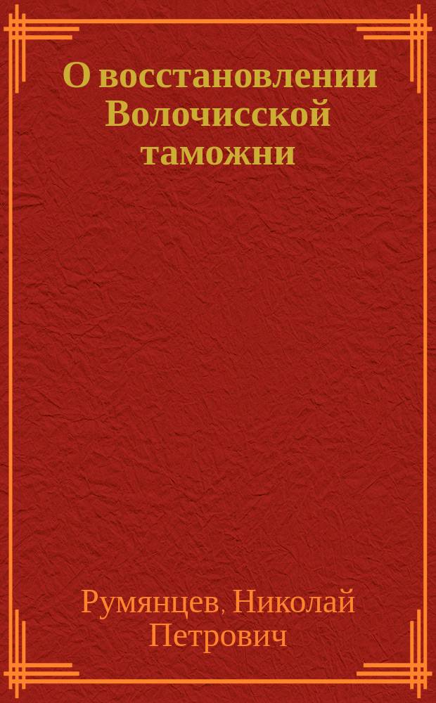 [О восстановлении Волочисской таможни : Высочайше утвержденный 22 июля 1802 года доклад министра коммерции