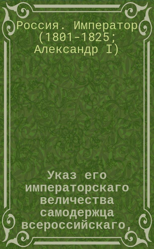 Указ его императорскаго величества самодержца всероссийскаго, : Об обнародовании именного указа от 31 июля 1802 года о покупке крестьян к заводам и фабрикам из расположенных к оным местам по близости : Из Правительствующаго Сената объявляется всенародно