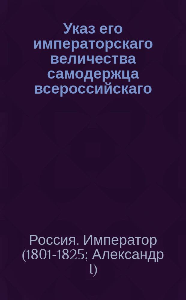 Указ его императорскаго величества самодержца всероссийскаго : О рассылке и исполнении указа от 13 июля 1802 года о доставке ведомостей о количестве брачившихся, вновь родившихся и умерших, как духовным, так и светским властям : Из Правительствующаго Сената