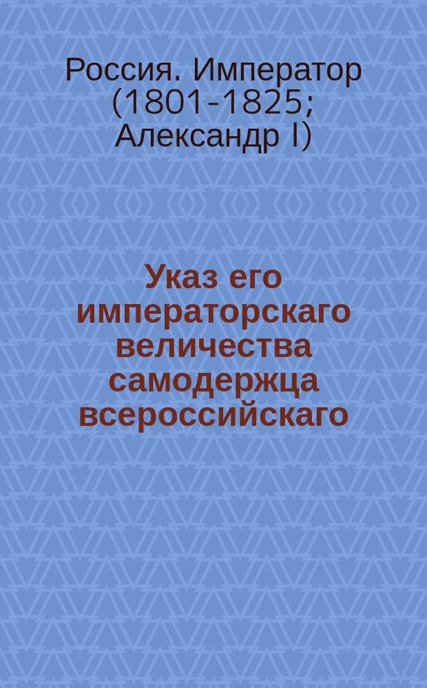 Указ его императорскаго величества самодержца всероссийскаго : Об оставлении за владельцами казенных земель, завладенных и заселенных ими до 1765 года, взыскивая за оные тройную казенную цену : Из Правительствующаго Сената