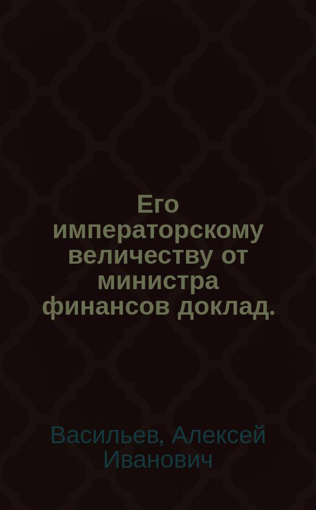 Его императорскому величеству от министра финансов доклад. : Высочайше утвержденный 11 ноября 1802 года доклад по проекту устава о лесах