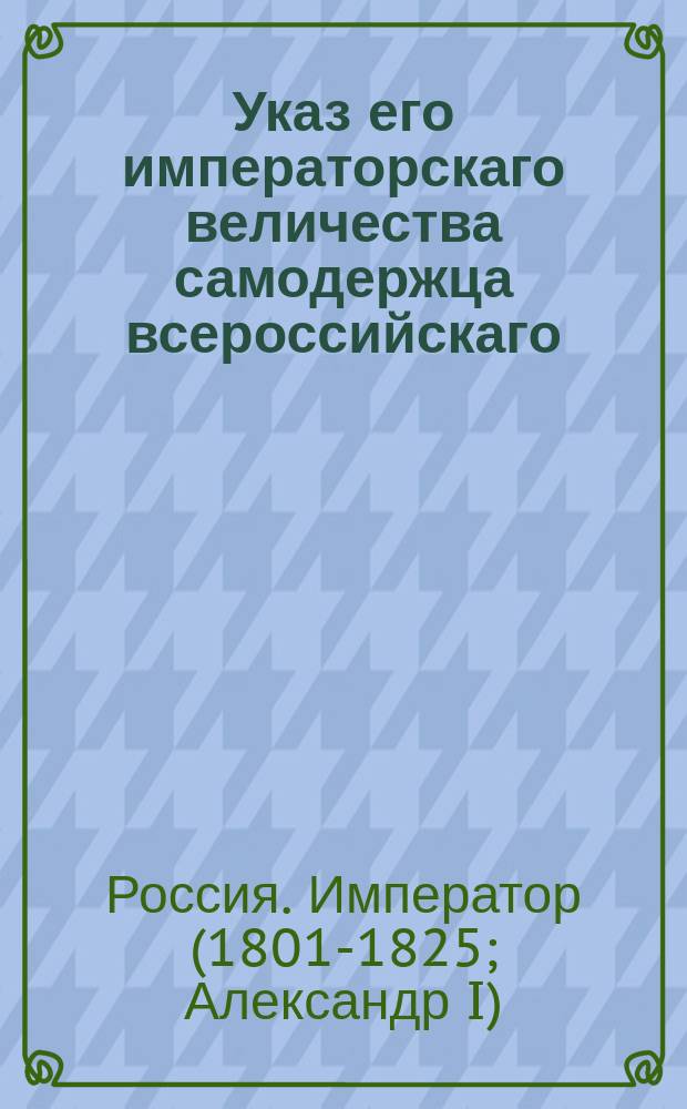 Указ его императорскаго величества самодержца всероссийскаго : О рассылке именного указа от 26 ноября 1802 года о ношении военного мундира отставленным от военной службы и имеющим крест Св. Георгия : Из Правительствующаго Сената