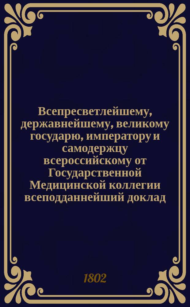 Всепресветлейшему, державнейшему, великому государю, императору и самодержцу всероссийскому от Государственной Медицинской коллегии всеподданнейший доклад. : О соединении Института с Медикохирургической академией; с присовокуплением штата Медикохирургической академии в Санктпетербурге : Копия