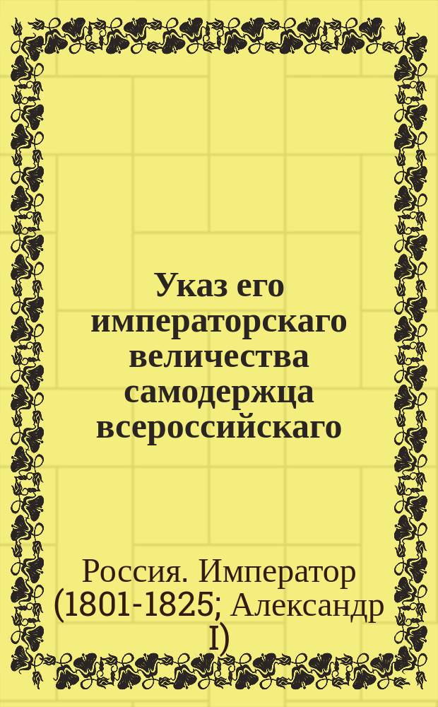 Указ его императорскаго величества самодержца всероссийскаго : О рассылке именного указа от 30 ноября 1802 года о производстве дел в судах третейских, учрежденных для разбора споров питейных откупщиков с их служителями : Из Правительствующаго Сената