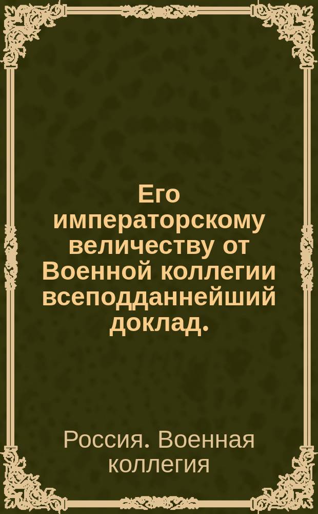 Его императорскому величеству от Военной коллегии всеподданнейший доклад. : О правилах увольнения от службы дворян и вольноопределяющихся