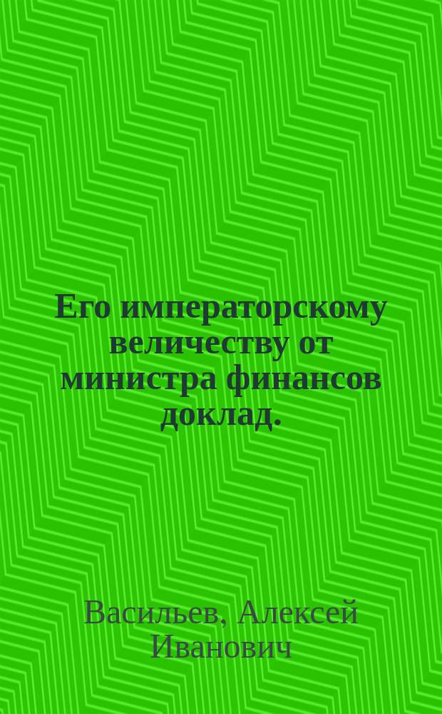 Его императорскому величеству от министра финансов доклад. : О зависимости чиновников Лесного департамента от министра финансов и Сената