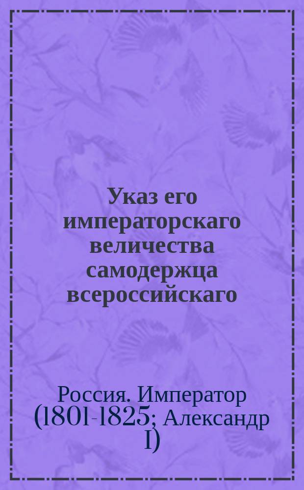 Указ его императорскаго величества самодержца всероссийскаго : О исполнении и рассылке именного указа от 17 декабря 1802 года о позволении придворному дистиллатору Новиграду делать ликеры, духи и сиропы : Из Правительствующаго Сената