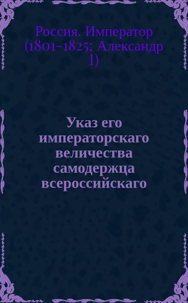 Указ его императорскаго величества самодержца всероссийскаго : О исполнении и рассылке именного указа от 22 декабря 1802 года о правилах отставки от службы чиновников Комиссариатского и Провиантского департаментов : Из Правительствующаго Сената
