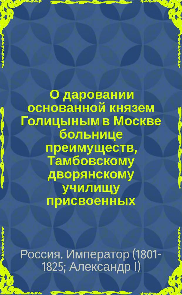 [О даровании основанной князем Голицыным в Москве больнице преимуществ, Тамбовскому дворянскому училищу присвоенных] : Именной указ от 18 января 1803 года : Копия