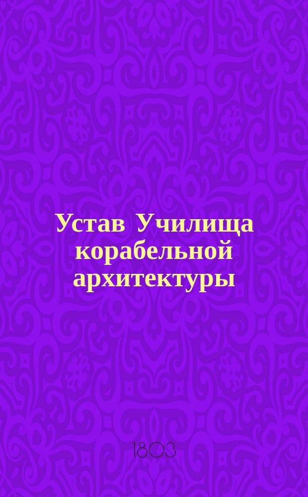 Устав Училища корабельной архитектуры : Утв. 4 марта 1803 г.