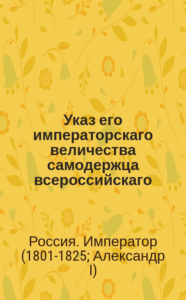 Указ его императорскаго величества самодержца всероссийскаго : О рассылке именного указа от 11 марта 1803 года об отпуске на жалованье и на расходы сумм во все присутственные места, пред наступлением каждой трети года : Из Правительствующаго Сената
