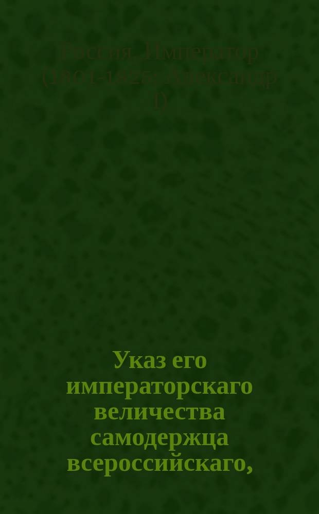Указ его императорскаго величества самодержца всероссийскаго, : О рассылке и исполнении высочайше утвержденного 5 апреля 1803 года доклада Сената о причислении всех доныне оказавшихся зашедшими в Астраханскую губернию помещичьих и казенного ведомства крестьян, а равно и переведенных ими из прежних их селений туда с женами и детьми их в казенные поселяне Астраханской губернии : Из Правительствующаго Сената
