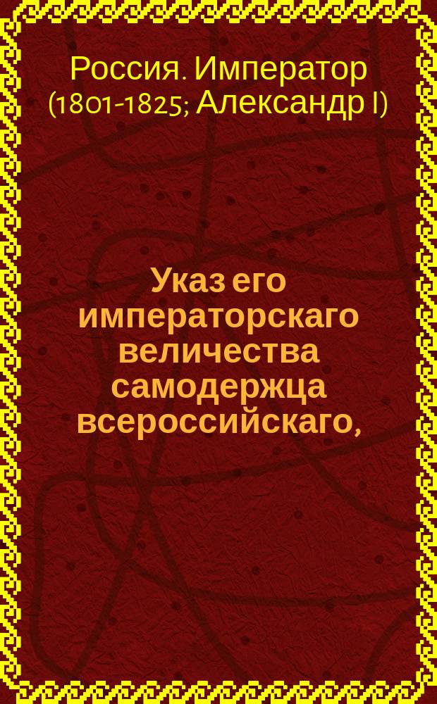 Указ его императорскаго величества самодержца всероссийскаго, : О рассылке и исполнении именного указа от 8 мая 1803 года об обращении бывших Бугских казаков Николаевской губернии, в уездах: Елизаветградском, Ольвиопольском и Херсонском водворенных, в первобытное их состояние, с присовокуплением к ним и болгар, на их землях поселившихся : из Правительствующаго Сената