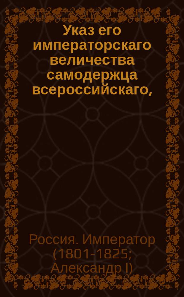 Указ его императорскаго величества самодержца всероссийскаго, : О исполнении и рассылке высочайше утвержденного 17 июня 1803 года доклада Сената об определении освобожденных из-под следствий и судов чиновников по желаниям их и по рассмотрению Сената, к местам кандитатами : Из Правительствующаго Сената