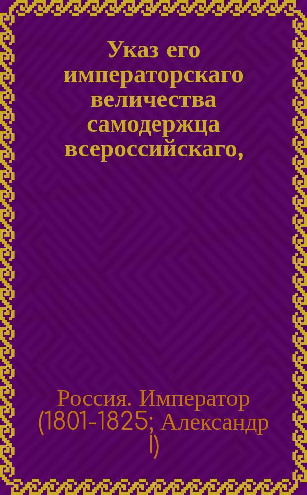Указ его императорскаго величества самодержца всероссийскаго, : О рассылке и исполнении именного указа от 19 июня 1803 года о новом положении для суконных фабрик и о прибавке цен, платимых казною за сукна : Из Правительствующаго Сената