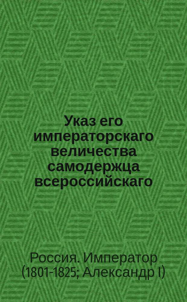 Указ его императорскаго величества самодержца всероссийскаго : О рассылке именного указа от 23 июня 1803 года об устройстве войска Чугуевских казаков и о новом образовании оного : Из Правительствующаго Сената