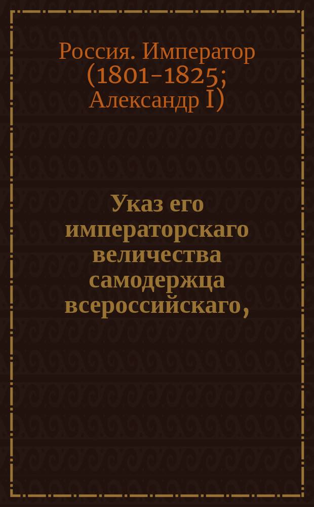 Указ его императорскаго величества самодержца всероссийскаго, : Об отсылке из казенных палат присылаемых им на ревизию из присутственных по губернии мест счетных книг по обревизовании, обратно в те места, откуда присланы : Из Правительствующаго Сената