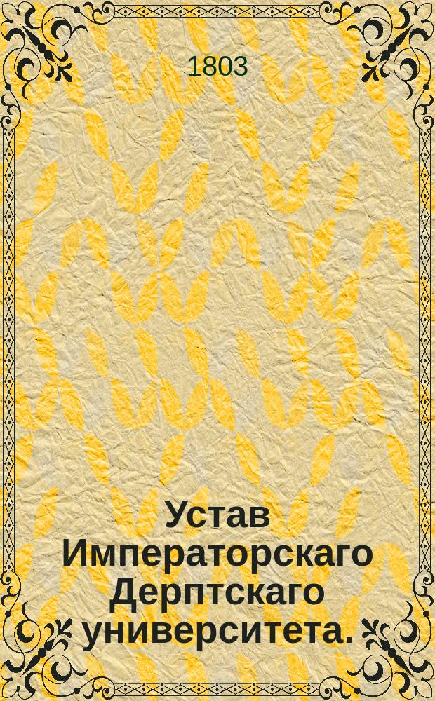 Устав Императорскаго Дерптскаго университета.