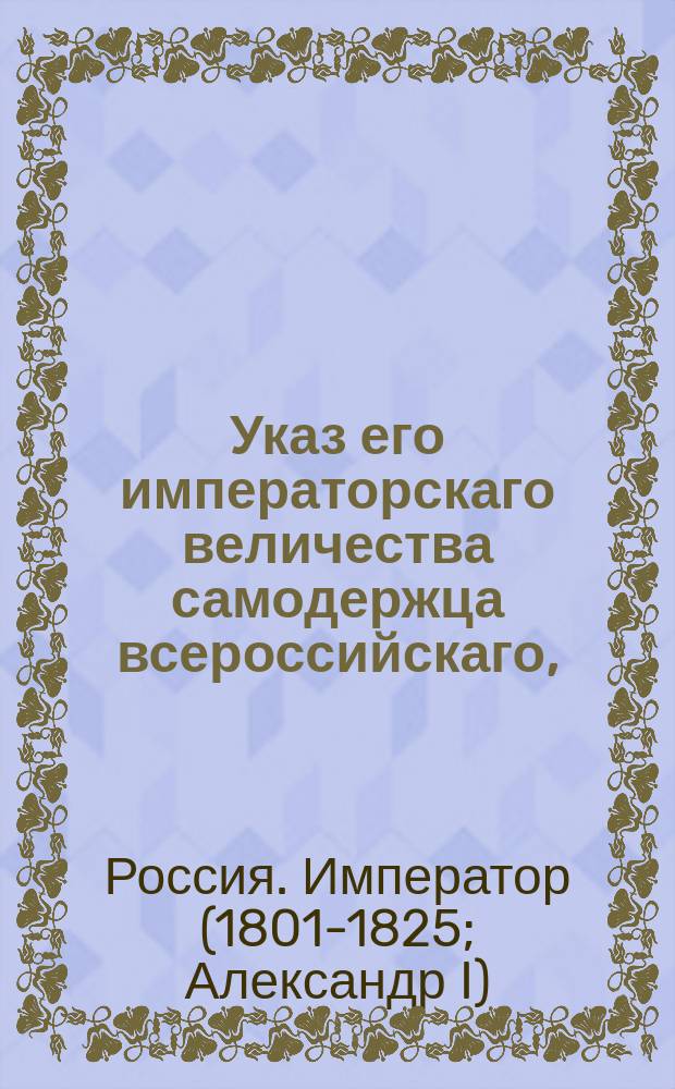 Указ его императорскаго величества самодержца всероссийскаго, : О исполнении и рассылке именного указа от 20 октября 1803 года о сборе рекрут с 500 душ по два человека : Из Правительствующаго Сената объявляется всенародно