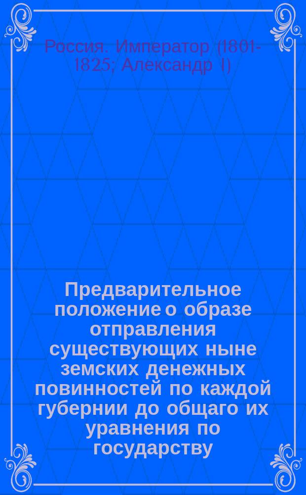 Предварительное положение о образе отправления существующих ныне земских денежных повинностей по каждой губернии до общаго их уравнения по государству