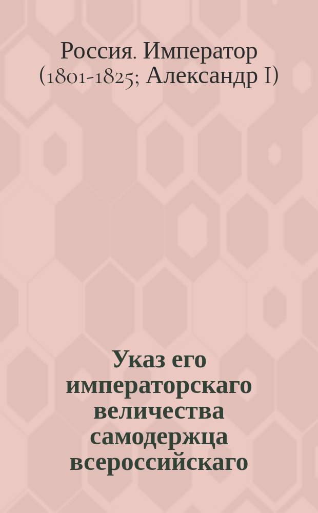 Указ его императорскаго величества самодержца всероссийскаго : О торговых изворотах в городе Одессе, отсрочку взноса пошлин, дарованную Таганрогу и Феодосии, распространить и на Одессу : Из Правительствующаго Сената объявляется всенародно
